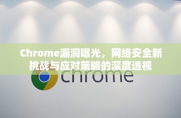 Chrome漏洞曝光，網(wǎng)絡安全新挑戰(zhàn)與應對策略的深度透視