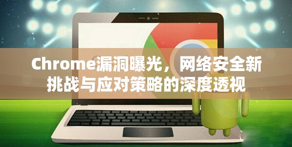 Chrome漏洞曝光，網絡安全新挑戰(zhàn)與應對策略的深度透視