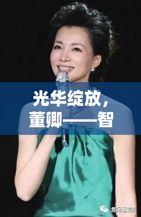 光華綻放，董卿——智慧與美貌并重的央視女主播時代佳人