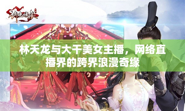 林天龍與大干美女主播，網(wǎng)絡(luò)直播界的跨界浪漫奇緣