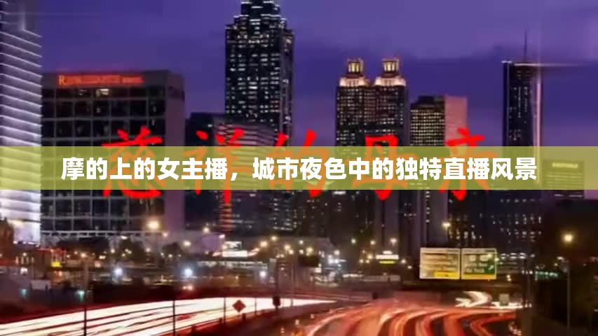 摩的上的女主播，城市夜色中的獨(dú)特直播風(fēng)景