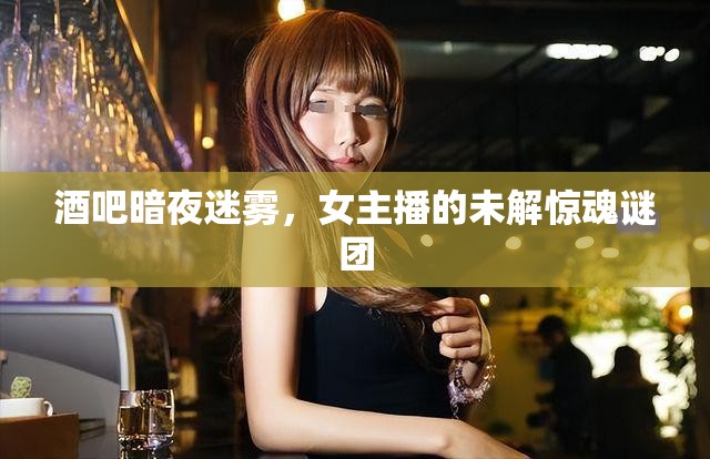 酒吧暗夜迷霧，女主播的未解驚魂謎團(tuán)