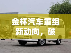 金杯汽車重組新動(dòng)向，破局重生，重塑汽車產(chǎn)業(yè)版圖