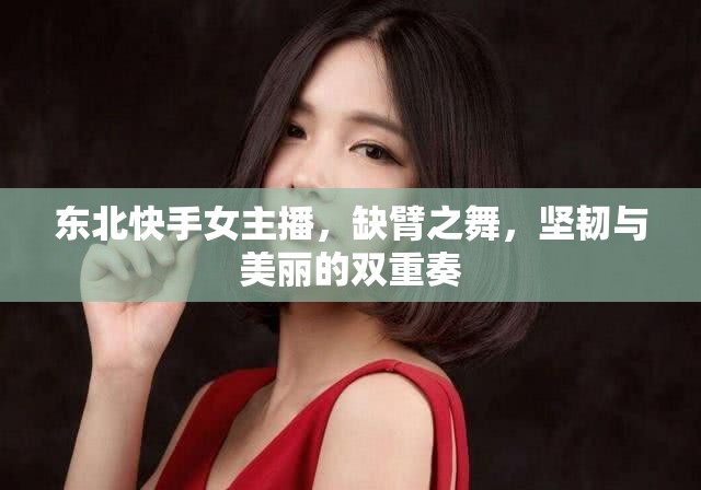 東北快手女主播，缺臂之舞，堅韌與美麗的雙重奏