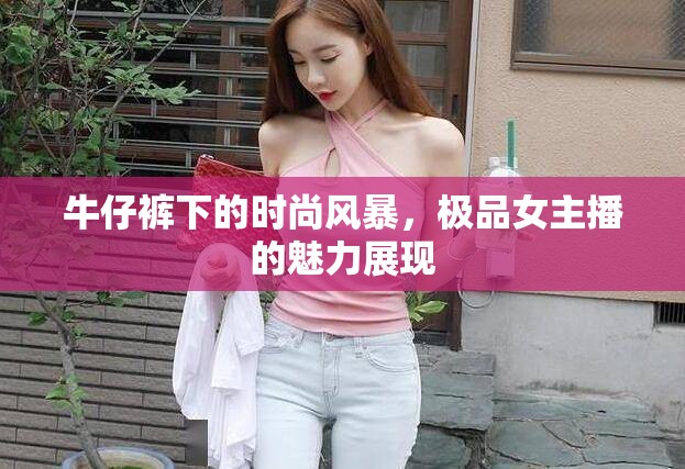 牛仔褲下的時尚風(fēng)暴，極品女主播的魅力展現(xiàn)