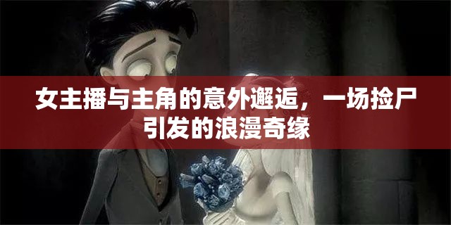 女主播與主角的意外邂逅，一場撿尸引發(fā)的浪漫奇緣