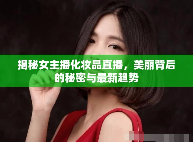 揭秘女主播化妝品直播，美麗背后的秘密與最新趨勢(shì)