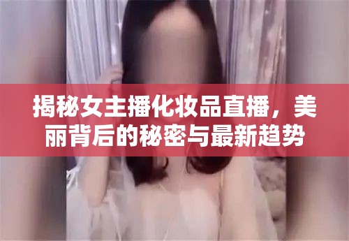 揭秘女主播化妝品直播，美麗背后的秘密與最新趨勢(shì)