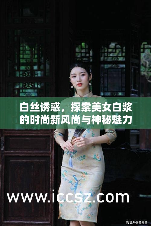 白絲誘惑，探索美女白漿的時尚新風(fēng)尚與神秘魅力