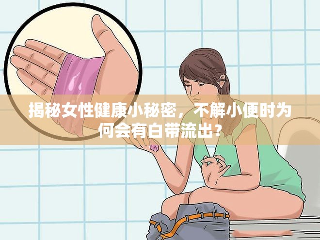 揭秘女性健康小秘密，不解小便時為何會有白帶流出？