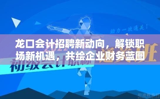 龍口會計招聘新動向，解鎖職場新機遇，共繪企業(yè)財務藍圖