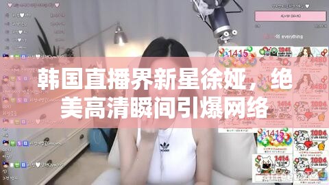 韓國直播界新星徐婭，絕美高清瞬間引爆網(wǎng)絡