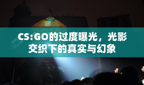 CS:GO的過度曝光，光影交織下的真實與幻象