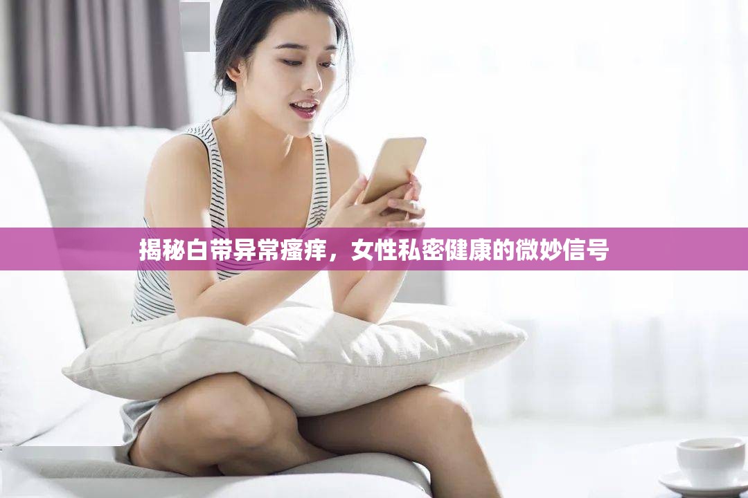 揭秘白帶異常瘙癢，女性私密健康的微妙信號