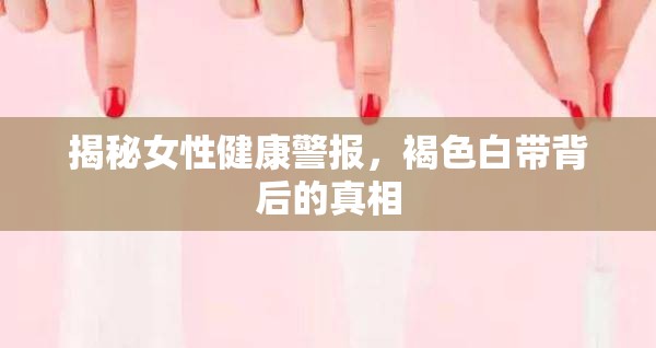 揭秘女性健康警報(bào)，褐色白帶背后的真相