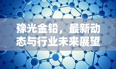 豫光金鉛，最新動態(tài)與行業(yè)未來展望