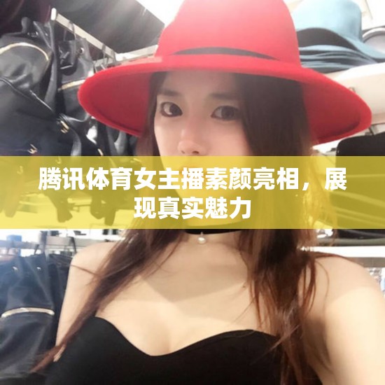 騰訊體育女主播素顏亮相，展現(xiàn)真實魅力