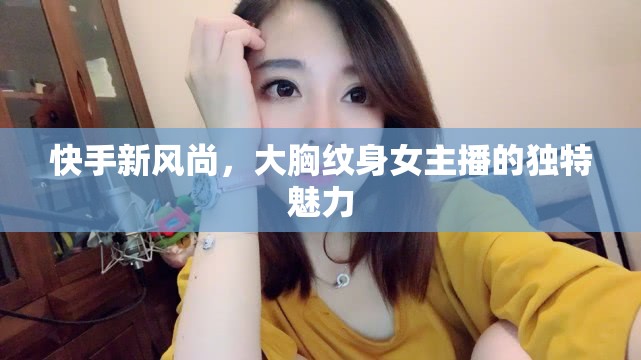 快手新風(fēng)尚，大胸紋身女主播的獨特魅力