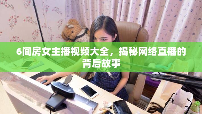 6間房女主播視頻大全，揭秘網(wǎng)絡直播的背后故事