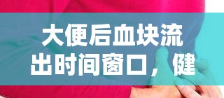 大便后血塊流出時(shí)間窗口，健康警報(bào)的揭秘