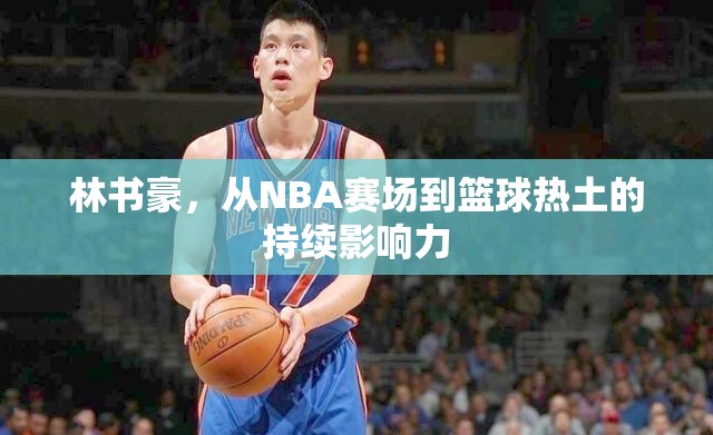 林書(shū)豪，從NBA賽場(chǎng)到籃球熱土的持續(xù)影響力