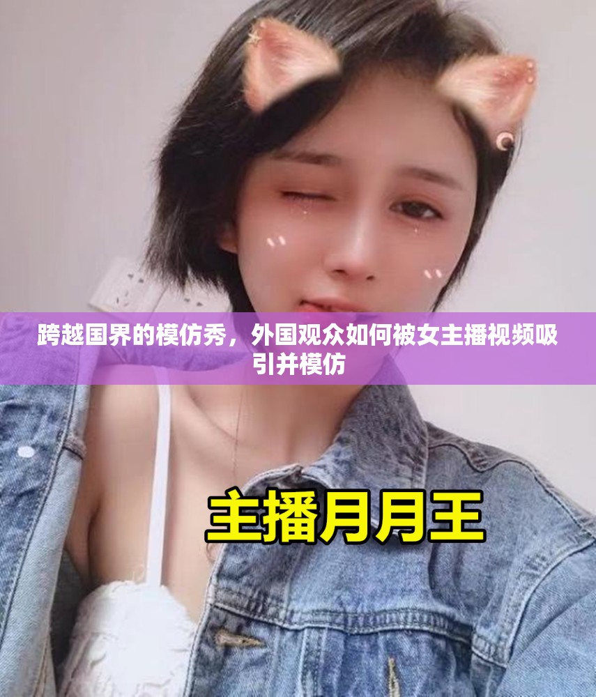 跨越國界的模仿秀，外國觀眾如何被女主播視頻吸引并模仿