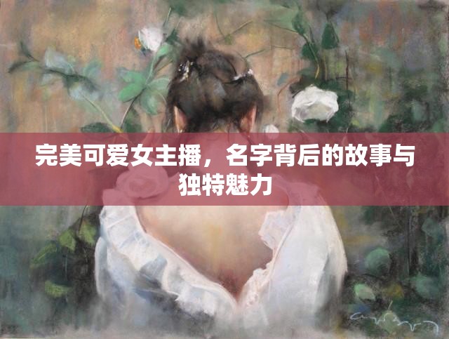 完美可愛女主播，名字背后的故事與獨(dú)特魅力