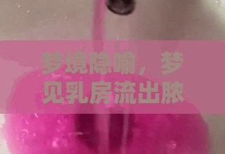 夢境隱喻，夢見乳房流出膿水的深層含義與心理解析