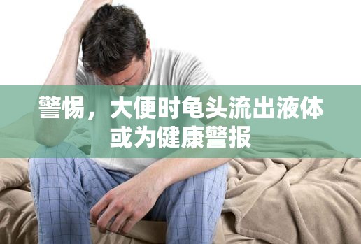 警惕，大便時(shí)龜頭流出液體或?yàn)榻】稻瘓?bào)