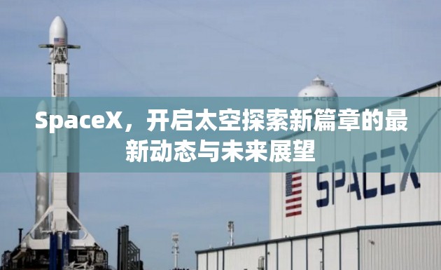 SpaceX，開啟太空探索新篇章的最新動態(tài)與未來展望