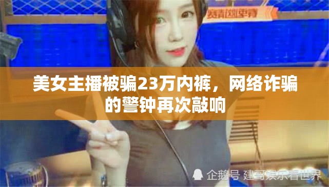 美女主播被騙23萬內(nèi)褲，網(wǎng)絡(luò)詐騙的警鐘再次敲響