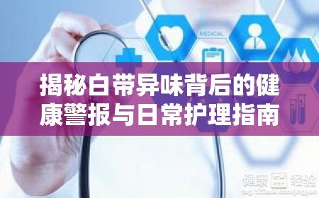 揭秘白帶異味背后的健康警報與日常護理指南