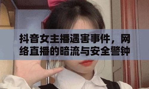 抖音女主播遇害事件，網(wǎng)絡(luò)直播的暗流與安全警鐘