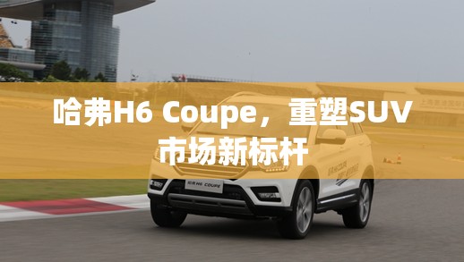 哈弗H6 Coupe，重塑SUV市場(chǎng)新標(biāo)桿