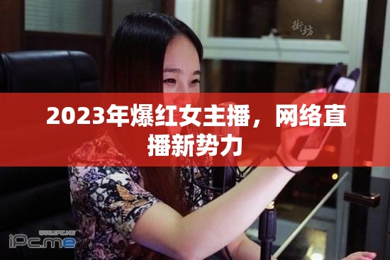 2023年爆紅女主播，網(wǎng)絡(luò)直播新勢(shì)力