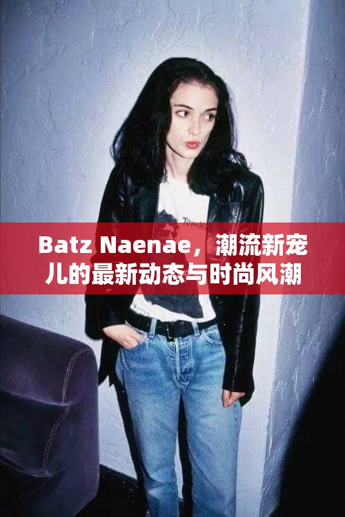 Batz Naenae，潮流新寵兒的最新動態(tài)與時尚風潮