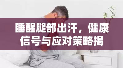 睡醒腿部出汗，健康信號與應(yīng)對策略揭秘