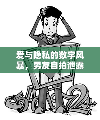 愛與隱私的數(shù)字風暴，男友自拍泄露事件引發(fā)的思考