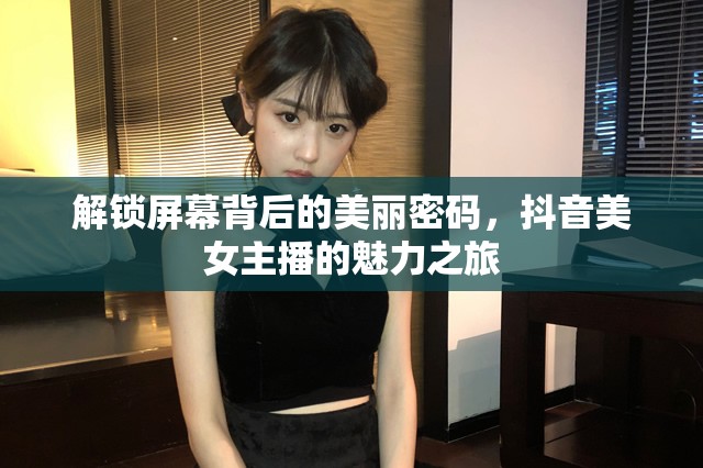 解鎖屏幕背后的美麗密碼，抖音美女主播的魅力之旅