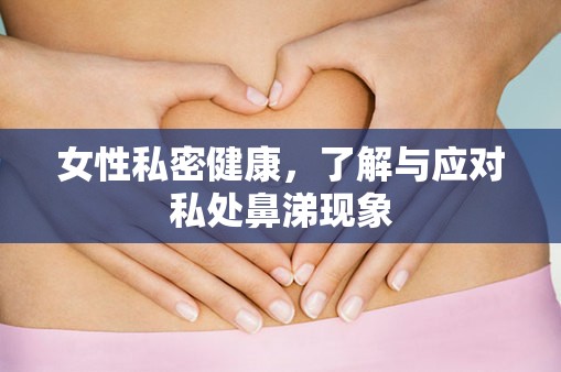 女性私密健康，了解與應(yīng)對私處鼻涕現(xiàn)象