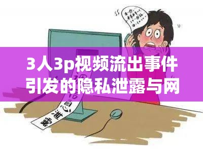 3人3p視頻流出事件引發(fā)的隱私泄露與網(wǎng)絡(luò)倫理反思