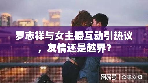 羅志祥與女主播互動(dòng)引熱議，友情還是越界？