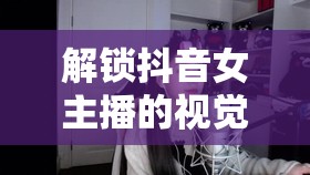 解鎖抖音女主播的視覺盛宴，探索魅力無限