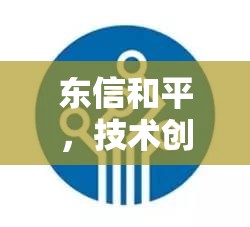 東信和平，技術(shù)創(chuàng)新引領(lǐng)未來，揭秘行業(yè)新篇章