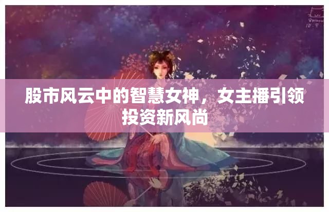 股市風(fēng)云中的智慧女神，女主播引領(lǐng)投資新風(fēng)尚