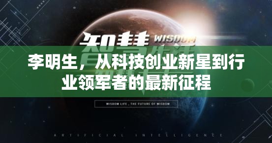 李明生，從科技創(chuàng)業(yè)新星到行業(yè)領軍者的最新征程