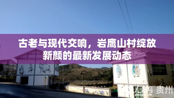 古老與現(xiàn)代交響，巖鷹山村綻放新顏的最新發(fā)展動(dòng)態(tài)