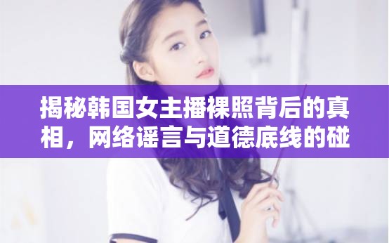 揭秘韓國女主播裸照背后的真相，網(wǎng)絡謠言與道德底線的碰撞