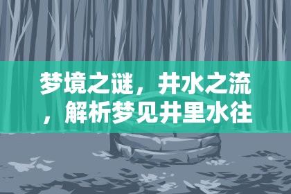 夢境之謎，井水之流，解析夢見井里水往家流出的深層寓意