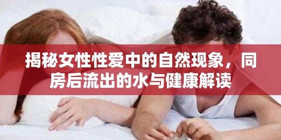 揭秘女性性愛中的自然現(xiàn)象，同房后流出的水與健康解讀